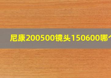 尼康200500镜头150600哪个好