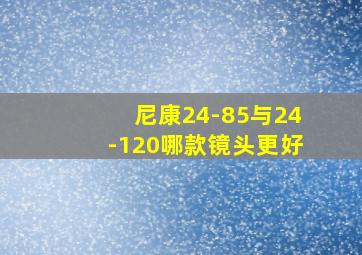 尼康24-85与24-120哪款镜头更好