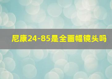 尼康24-85是全画幅镜头吗