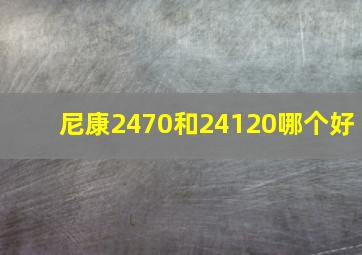 尼康2470和24120哪个好