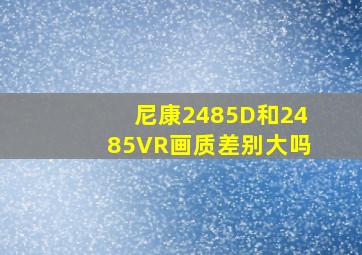 尼康2485D和2485VR画质差别大吗