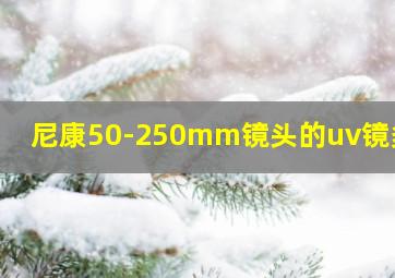 尼康50-250mm镜头的uv镜多大