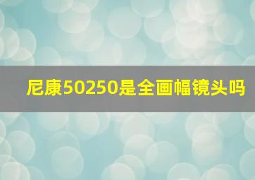 尼康50250是全画幅镜头吗