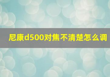 尼康d500对焦不清楚怎么调