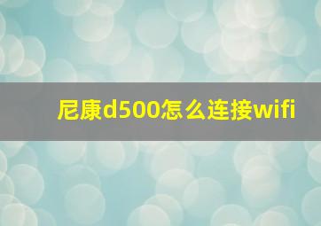 尼康d500怎么连接wifi