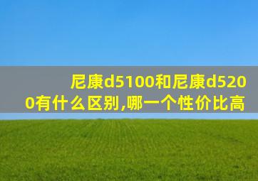 尼康d5100和尼康d5200有什么区别,哪一个性价比高