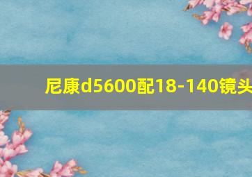 尼康d5600配18-140镜头