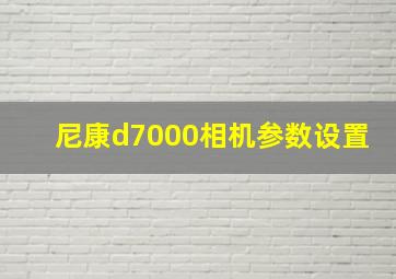 尼康d7000相机参数设置