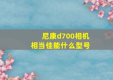 尼康d700相机相当佳能什么型号