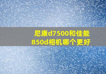 尼康d7500和佳能850d相机哪个更好