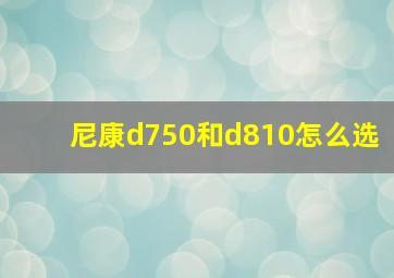 尼康d750和d810怎么选