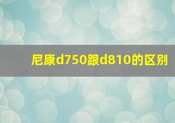 尼康d750跟d810的区别