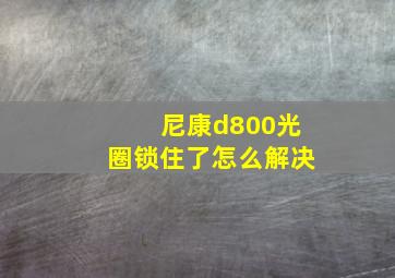 尼康d800光圈锁住了怎么解决