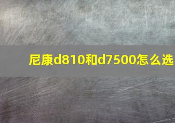 尼康d810和d7500怎么选