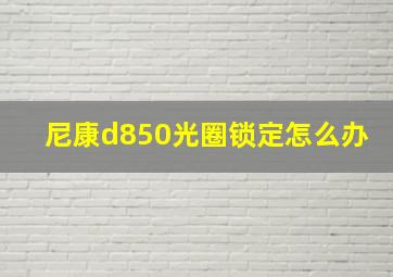 尼康d850光圈锁定怎么办