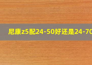 尼康z5配24-50好还是24-70好