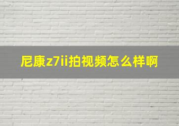 尼康z7ii拍视频怎么样啊