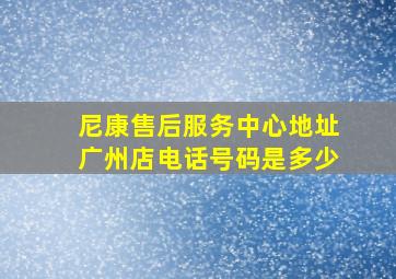 尼康售后服务中心地址广州店电话号码是多少