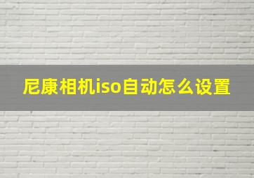 尼康相机iso自动怎么设置