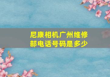 尼康相机广州维修部电话号码是多少