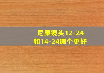 尼康镜头12-24和14-24哪个更好