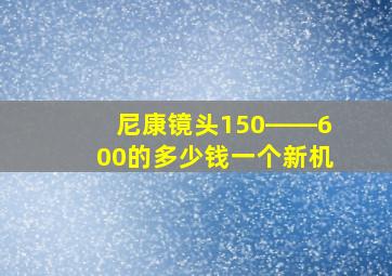 尼康镜头150――600的多少钱一个新机