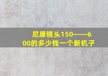 尼康镜头150――600的多少钱一个新机子