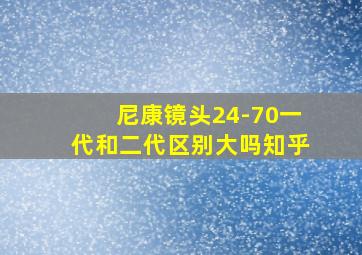 尼康镜头24-70一代和二代区别大吗知乎