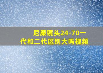 尼康镜头24-70一代和二代区别大吗视频