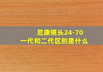 尼康镜头24-70一代和二代区别是什么