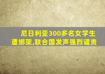 尼日利亚300多名女学生遭绑架,联合国发声强烈谴责