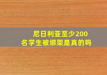 尼日利亚至少200名学生被绑架是真的吗