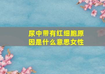 尿中带有红细胞原因是什么意思女性