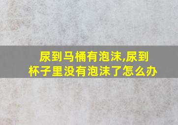 尿到马桶有泡沫,尿到杯子里没有泡沫了怎么办