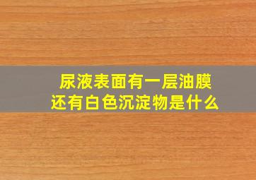 尿液表面有一层油膜还有白色沉淀物是什么