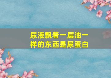 尿液飘着一层油一样的东西是尿蛋白