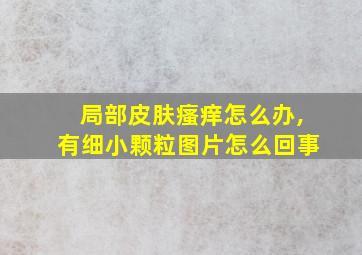 局部皮肤瘙痒怎么办,有细小颗粒图片怎么回事