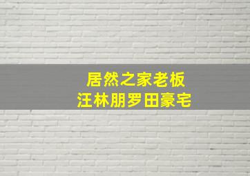 居然之家老板汪林朋罗田豪宅