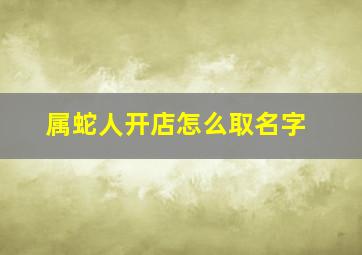 属蛇人开店怎么取名字