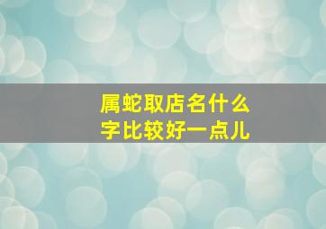 属蛇取店名什么字比较好一点儿