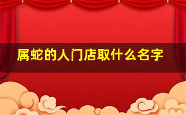 属蛇的人门店取什么名字