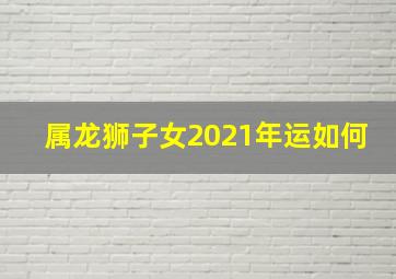 属龙狮子女2021年运如何