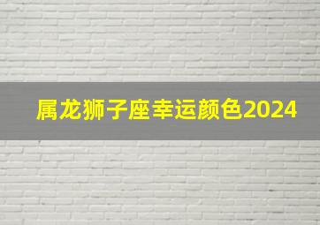 属龙狮子座幸运颜色2024