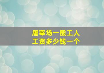 屠宰场一般工人工资多少钱一个