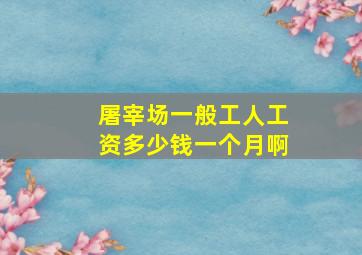 屠宰场一般工人工资多少钱一个月啊