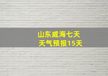 山东威海七天天气预报15天