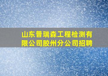 山东普瑞森工程检测有限公司胶州分公司招聘