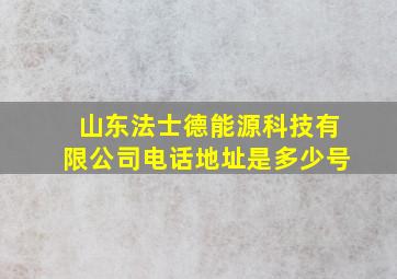 山东法士德能源科技有限公司电话地址是多少号