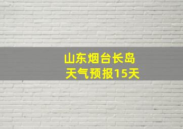 山东烟台长岛天气预报15天