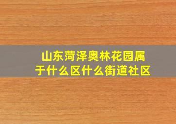 山东菏泽奥林花园属于什么区什么街道社区